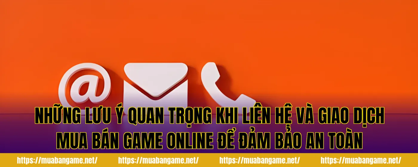 Những lưu ý quan trọng khi liên hệ và giao dịch mua bán game online để đảm bảo an toàn