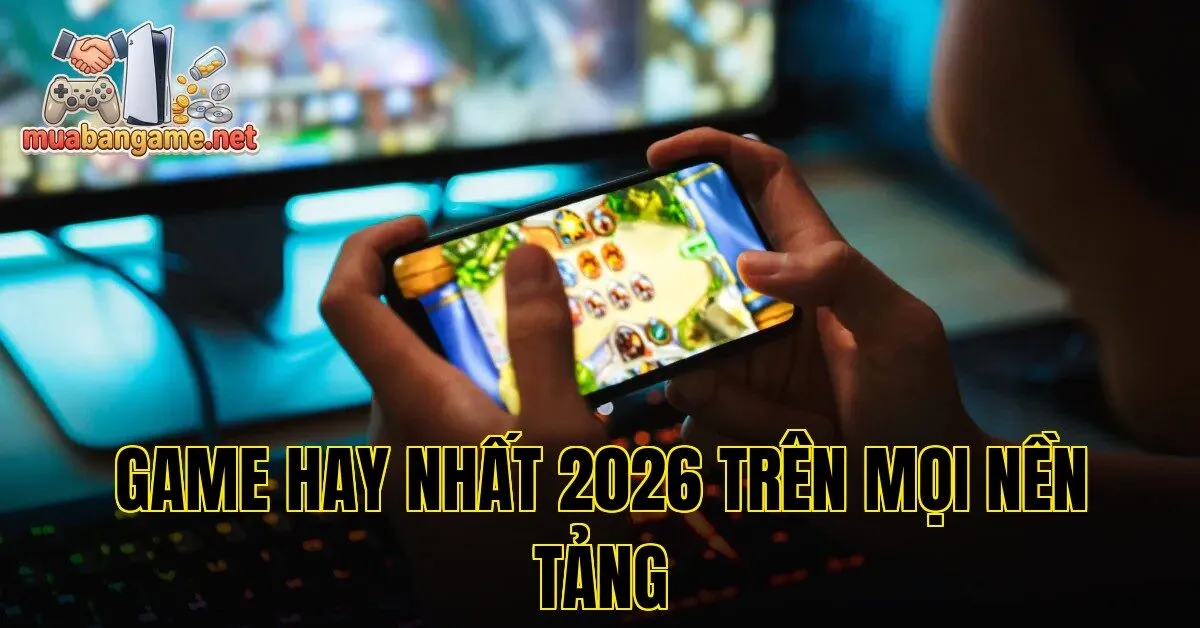 Game Hay Nhất 2026 Trên Mọi Nền Tảng