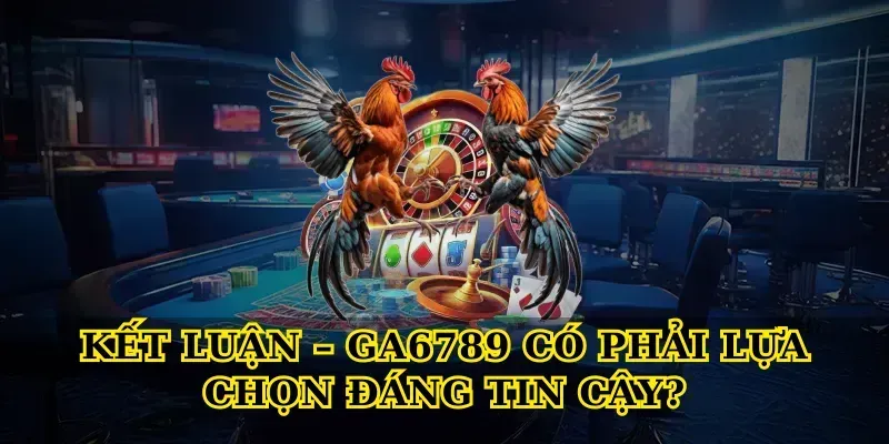 Kết Luận – Ga6789 Có Phải Lựa Chọn Đáng Tin Cậy?