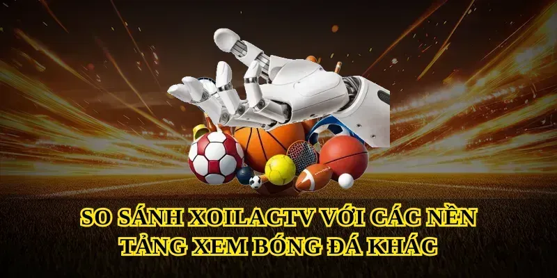 So Sánh Xoilactv Với Các Nền Tảng Xem Bóng Đá Khác