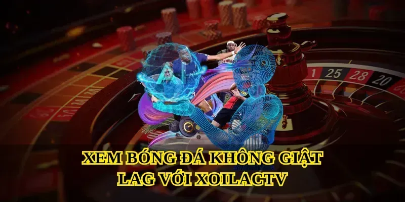 Xem Bóng Đá Không Giật Lag Với Xoilactv